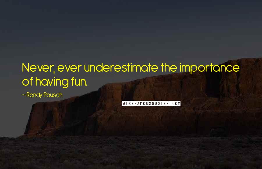 Randy Pausch Quotes: Never, ever underestimate the importance of having fun.