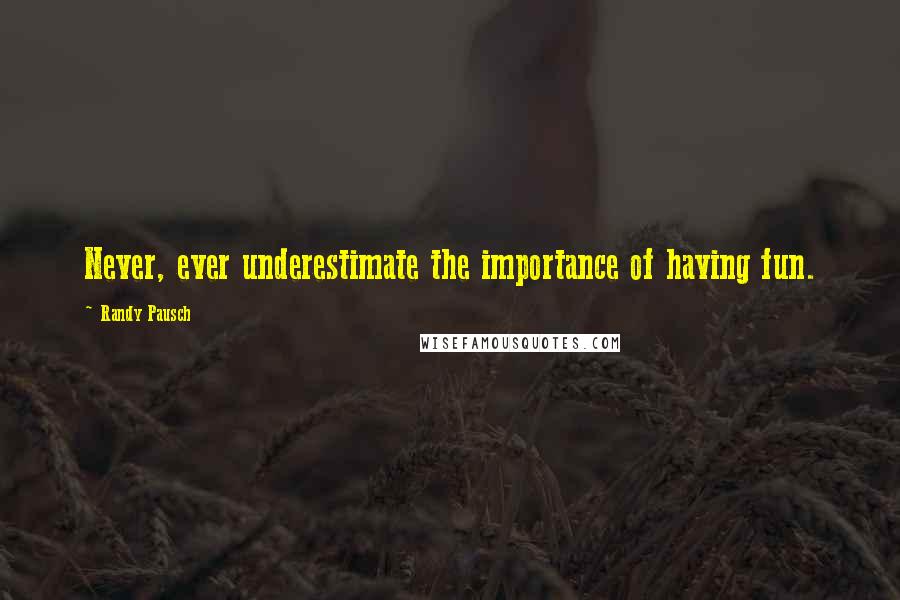 Randy Pausch Quotes: Never, ever underestimate the importance of having fun.