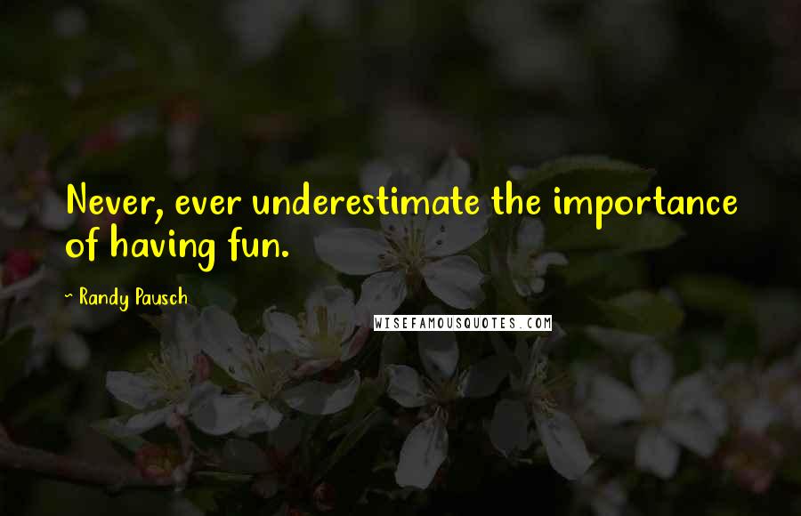 Randy Pausch Quotes: Never, ever underestimate the importance of having fun.