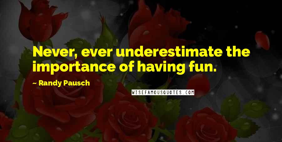 Randy Pausch Quotes: Never, ever underestimate the importance of having fun.