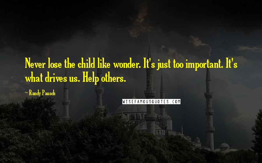 Randy Pausch Quotes: Never lose the child like wonder. It's just too important. It's what drives us. Help others.