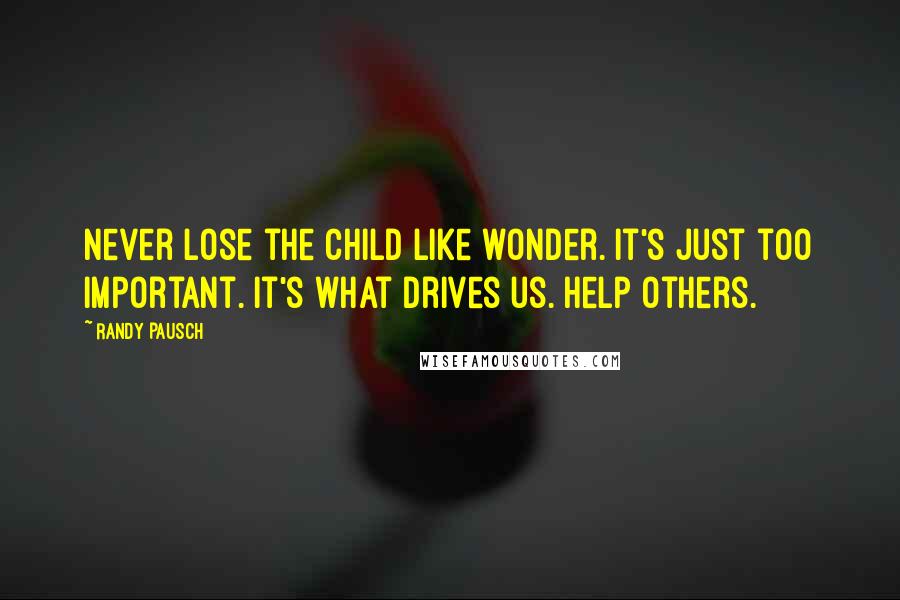 Randy Pausch Quotes: Never lose the child like wonder. It's just too important. It's what drives us. Help others.