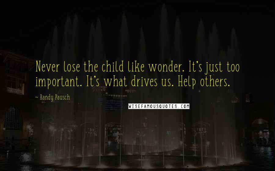 Randy Pausch Quotes: Never lose the child like wonder. It's just too important. It's what drives us. Help others.
