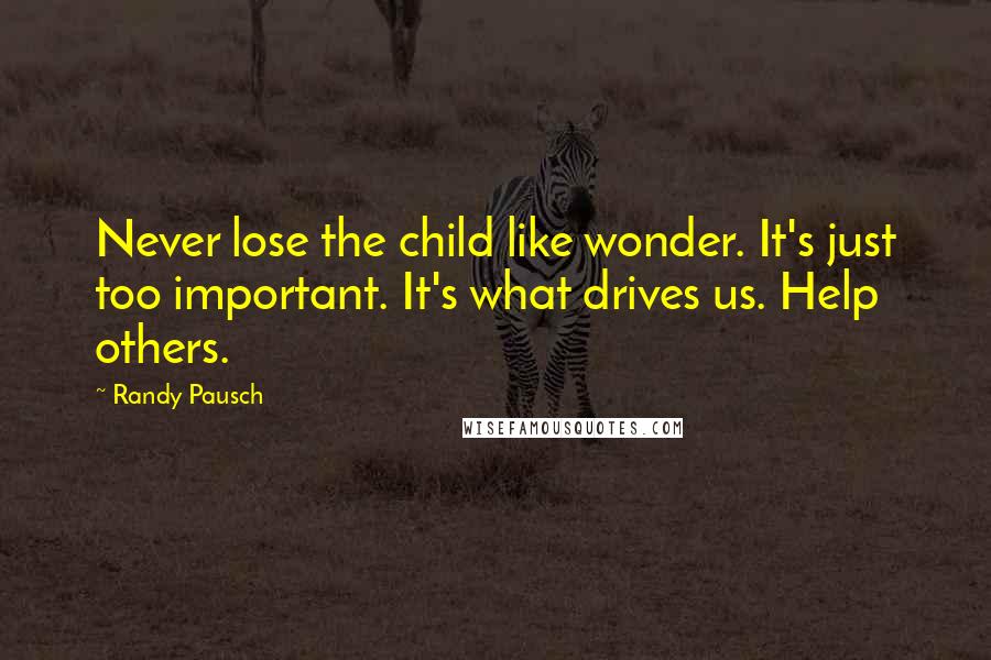 Randy Pausch Quotes: Never lose the child like wonder. It's just too important. It's what drives us. Help others.