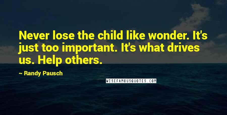 Randy Pausch Quotes: Never lose the child like wonder. It's just too important. It's what drives us. Help others.