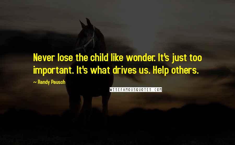 Randy Pausch Quotes: Never lose the child like wonder. It's just too important. It's what drives us. Help others.