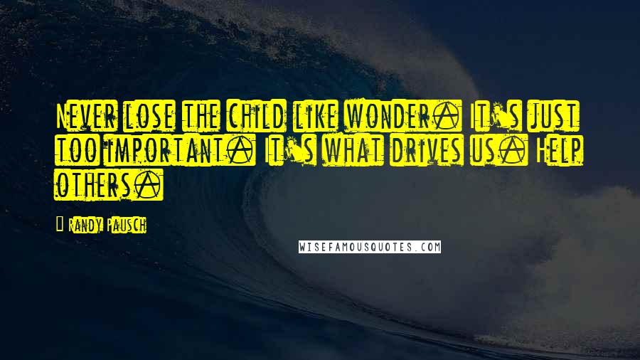 Randy Pausch Quotes: Never lose the child like wonder. It's just too important. It's what drives us. Help others.