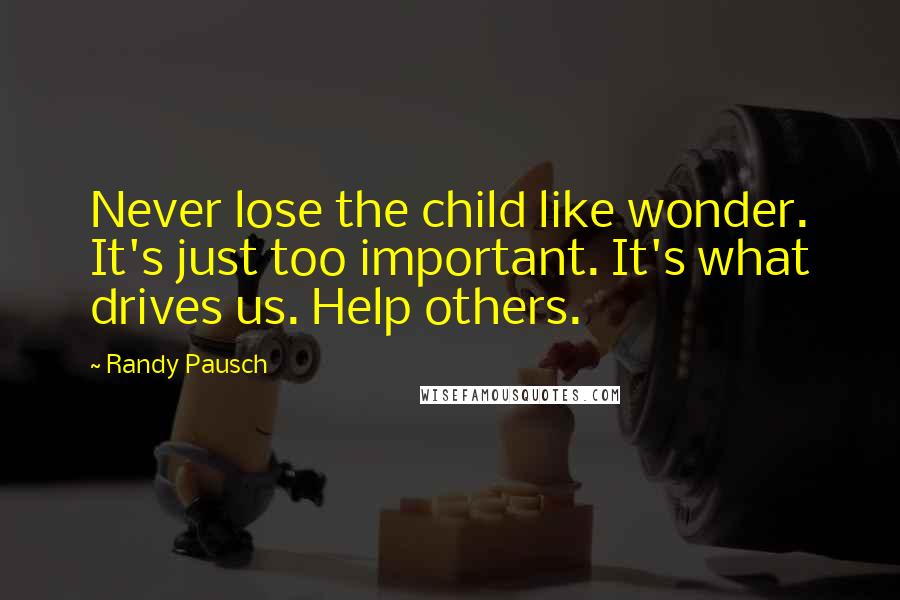 Randy Pausch Quotes: Never lose the child like wonder. It's just too important. It's what drives us. Help others.