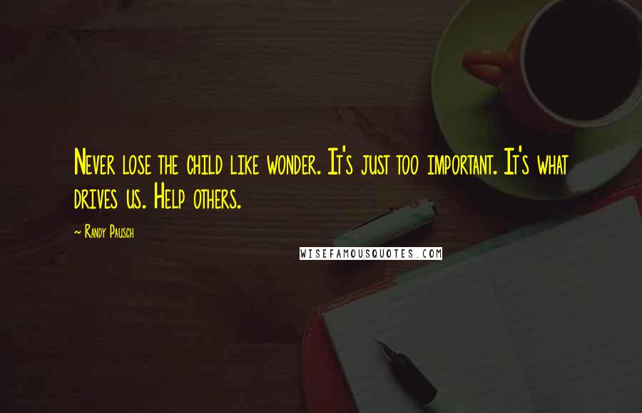 Randy Pausch Quotes: Never lose the child like wonder. It's just too important. It's what drives us. Help others.