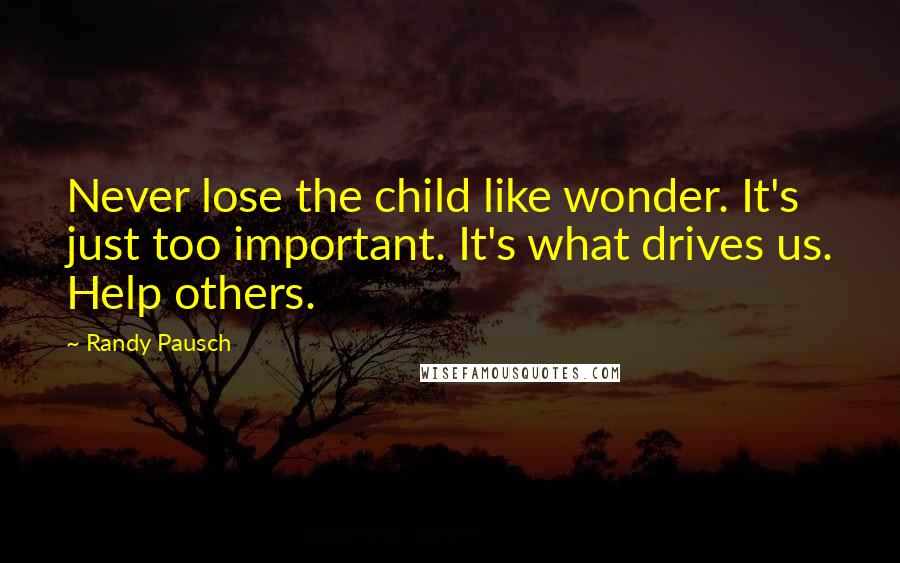 Randy Pausch Quotes: Never lose the child like wonder. It's just too important. It's what drives us. Help others.