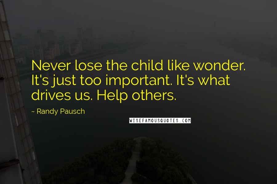 Randy Pausch Quotes: Never lose the child like wonder. It's just too important. It's what drives us. Help others.