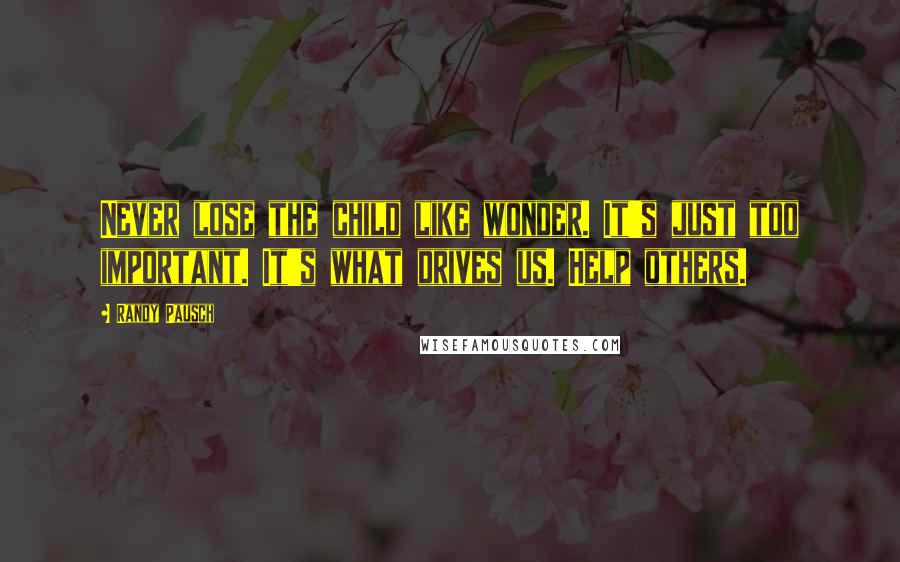 Randy Pausch Quotes: Never lose the child like wonder. It's just too important. It's what drives us. Help others.