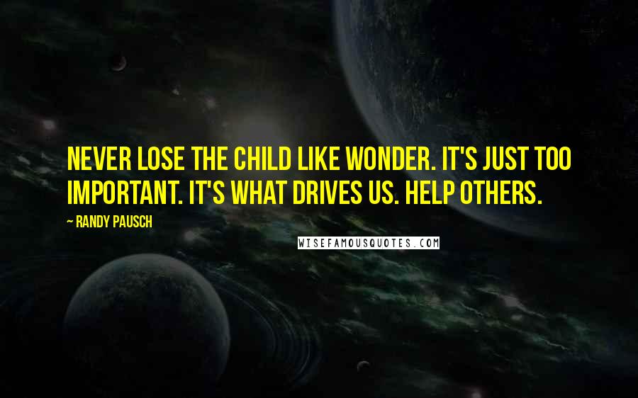 Randy Pausch Quotes: Never lose the child like wonder. It's just too important. It's what drives us. Help others.