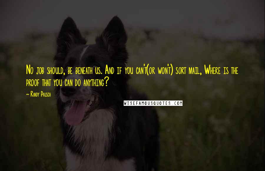 Randy Pausch Quotes: No job should, be beneath us. And if you can't(or won't) sort mail, Where is the proof that you can do anything?