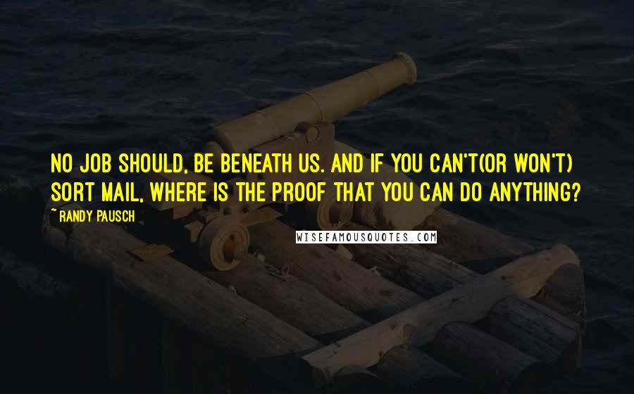 Randy Pausch Quotes: No job should, be beneath us. And if you can't(or won't) sort mail, Where is the proof that you can do anything?