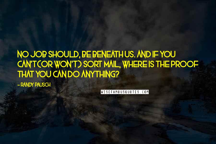 Randy Pausch Quotes: No job should, be beneath us. And if you can't(or won't) sort mail, Where is the proof that you can do anything?