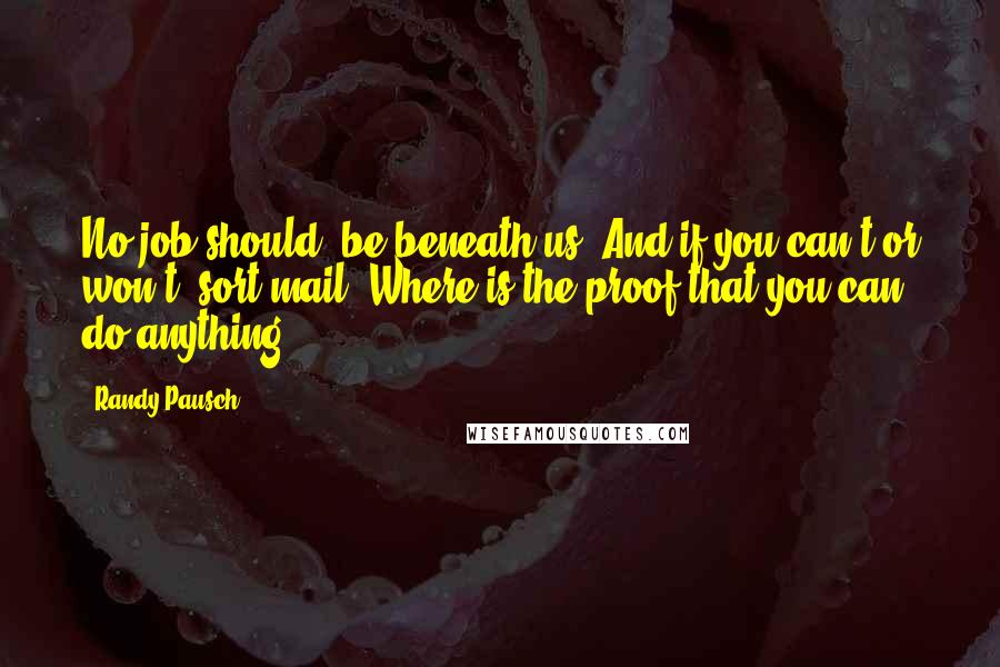 Randy Pausch Quotes: No job should, be beneath us. And if you can't(or won't) sort mail, Where is the proof that you can do anything?