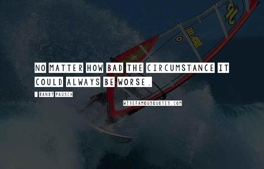Randy Pausch Quotes: No matter how bad the circumstance it could always be worse.