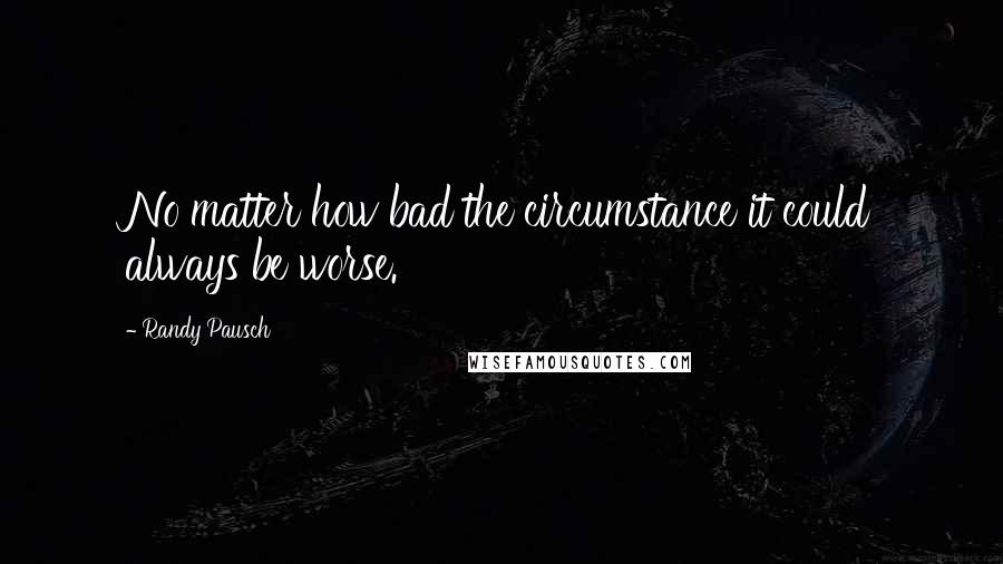 Randy Pausch Quotes: No matter how bad the circumstance it could always be worse.