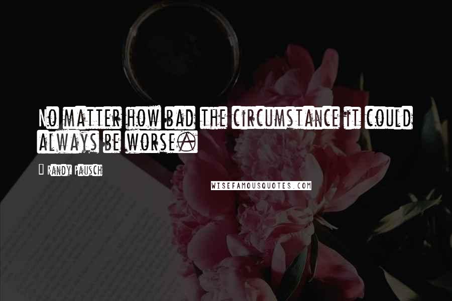 Randy Pausch Quotes: No matter how bad the circumstance it could always be worse.