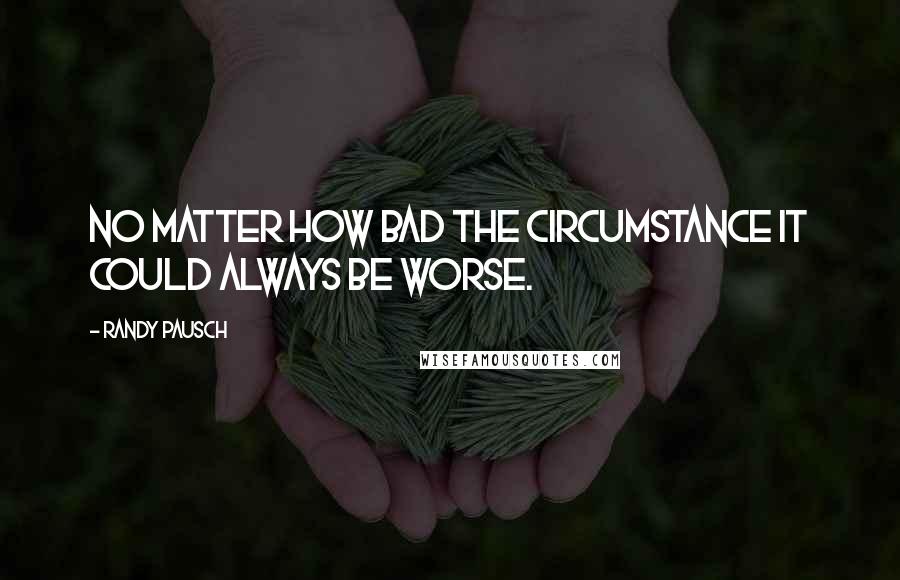 Randy Pausch Quotes: No matter how bad the circumstance it could always be worse.