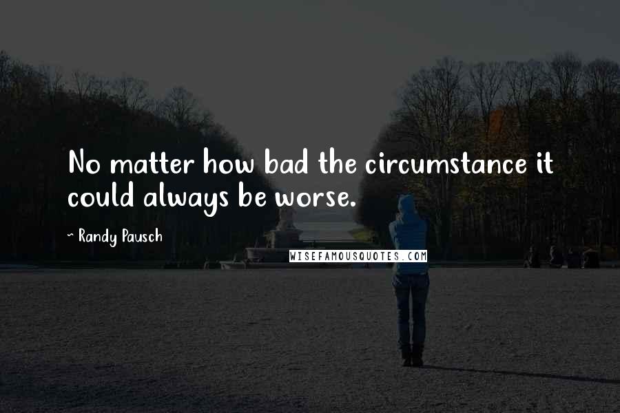 Randy Pausch Quotes: No matter how bad the circumstance it could always be worse.