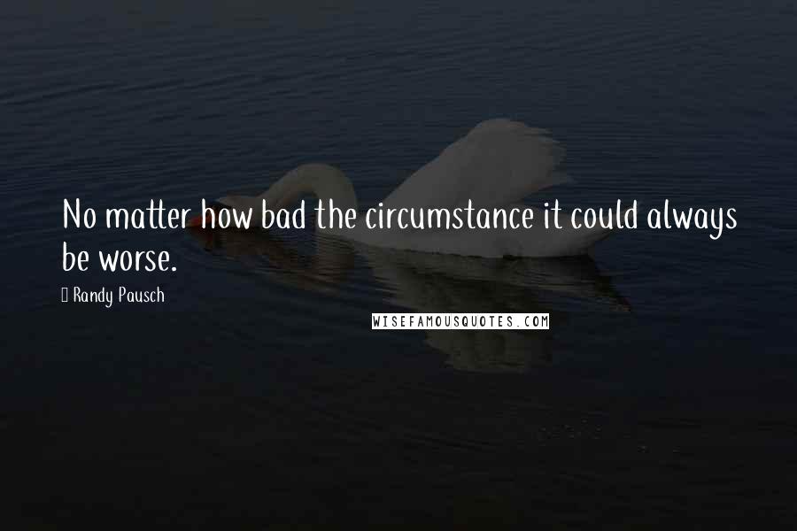 Randy Pausch Quotes: No matter how bad the circumstance it could always be worse.