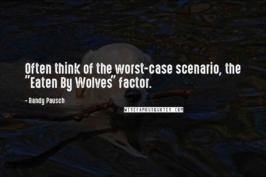 Randy Pausch Quotes: Often think of the worst-case scenario, the "Eaten By Wolves" factor.