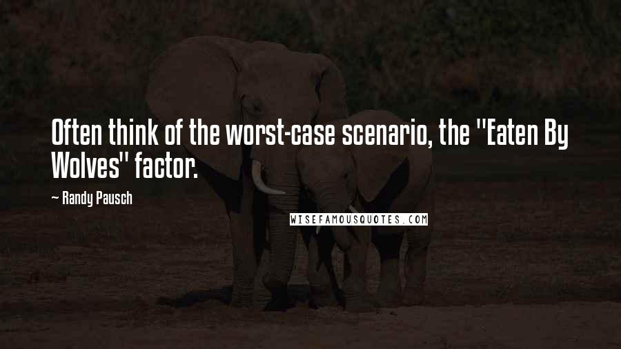 Randy Pausch Quotes: Often think of the worst-case scenario, the "Eaten By Wolves" factor.