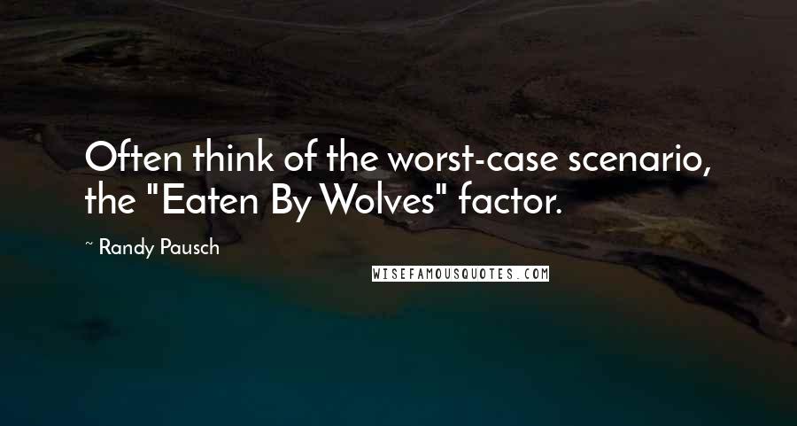 Randy Pausch Quotes: Often think of the worst-case scenario, the "Eaten By Wolves" factor.