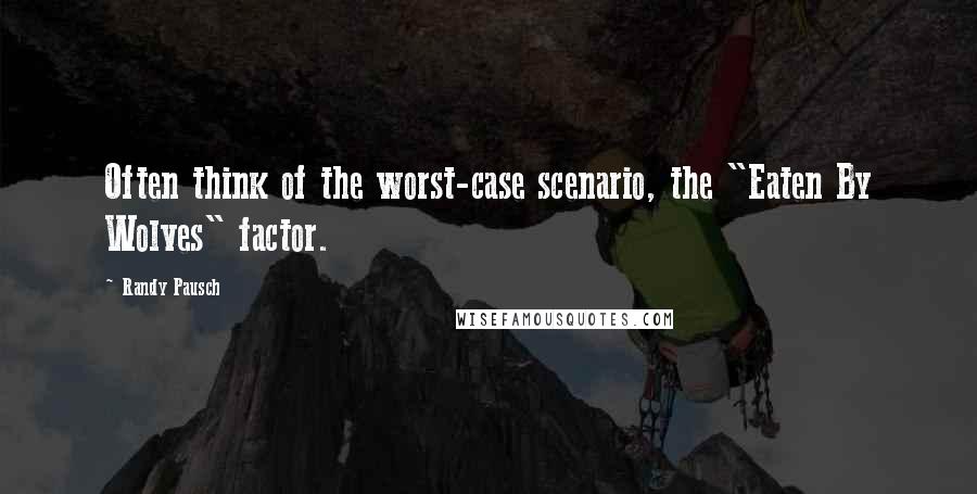 Randy Pausch Quotes: Often think of the worst-case scenario, the "Eaten By Wolves" factor.