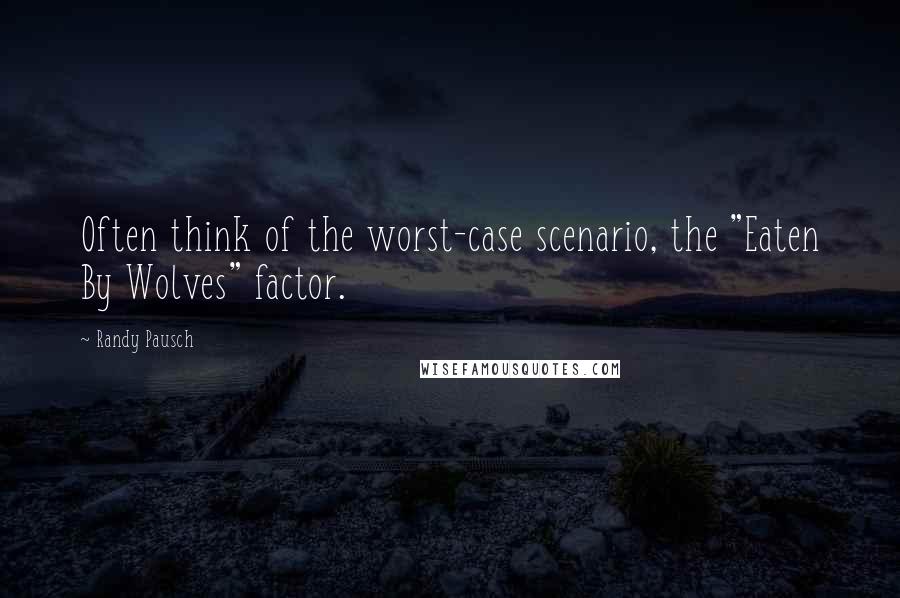 Randy Pausch Quotes: Often think of the worst-case scenario, the "Eaten By Wolves" factor.