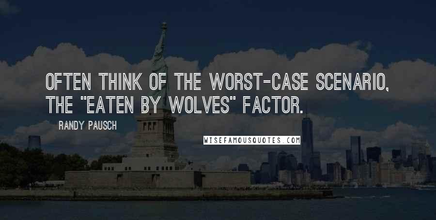 Randy Pausch Quotes: Often think of the worst-case scenario, the "Eaten By Wolves" factor.