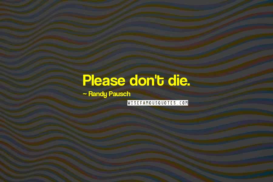 Randy Pausch Quotes: Please don't die.