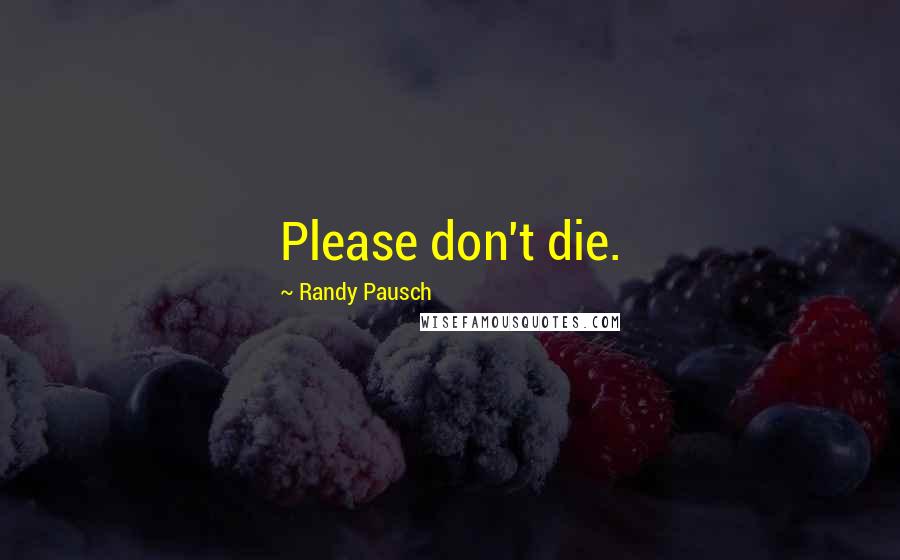 Randy Pausch Quotes: Please don't die.
