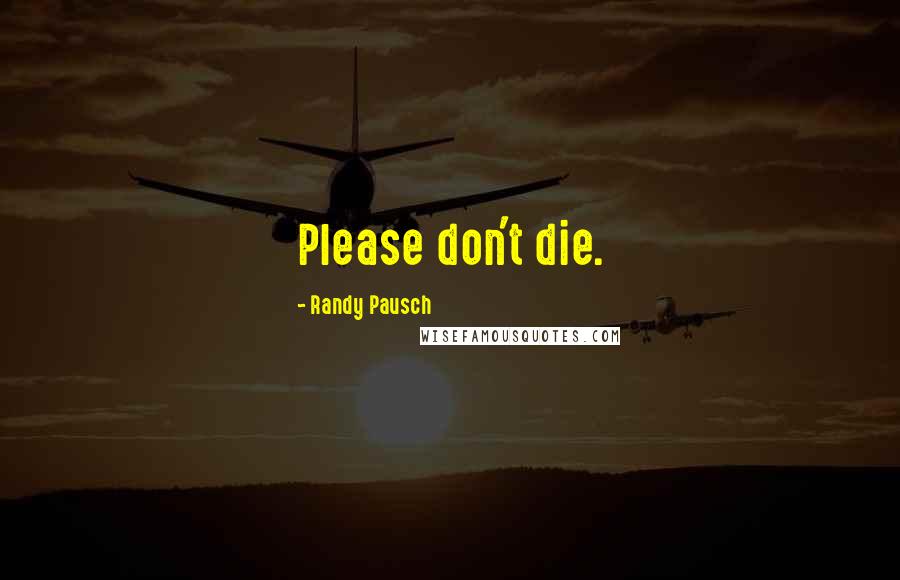 Randy Pausch Quotes: Please don't die.