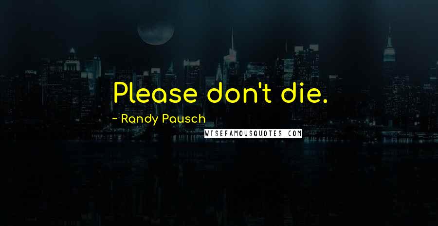 Randy Pausch Quotes: Please don't die.