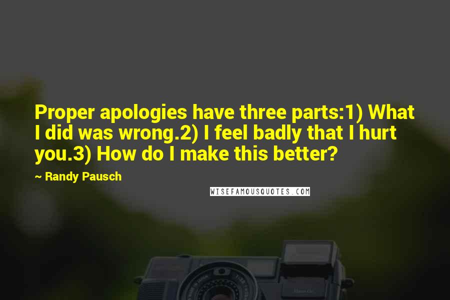 Randy Pausch Quotes: Proper apologies have three parts:1) What I did was wrong.2) I feel badly that I hurt you.3) How do I make this better?