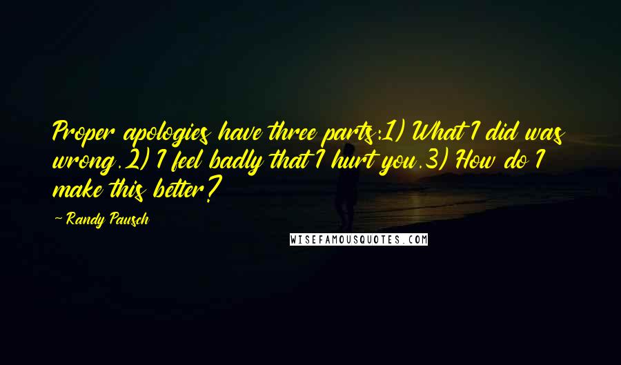 Randy Pausch Quotes: Proper apologies have three parts:1) What I did was wrong.2) I feel badly that I hurt you.3) How do I make this better?