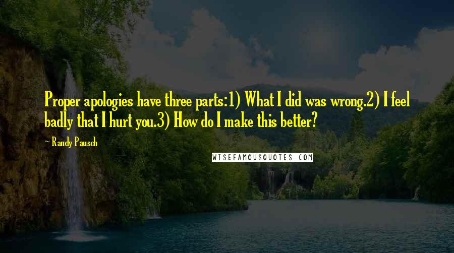 Randy Pausch Quotes: Proper apologies have three parts:1) What I did was wrong.2) I feel badly that I hurt you.3) How do I make this better?