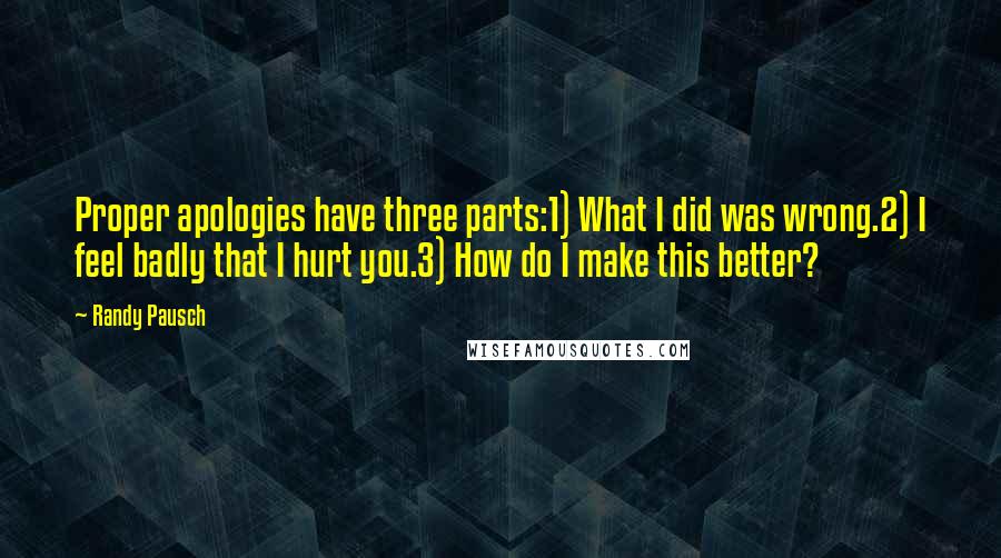 Randy Pausch Quotes: Proper apologies have three parts:1) What I did was wrong.2) I feel badly that I hurt you.3) How do I make this better?