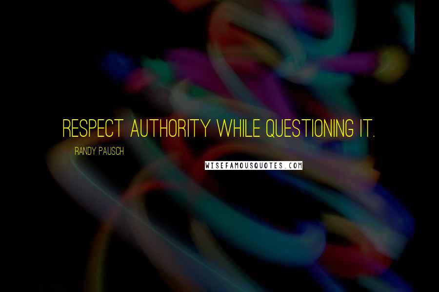 Randy Pausch Quotes: Respect authority while questioning it.