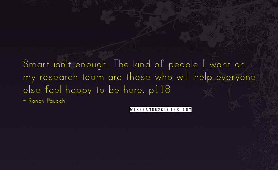 Randy Pausch Quotes: Smart isn't enough. The kind of people I want on my research team are those who will help everyone else feel happy to be here. p118