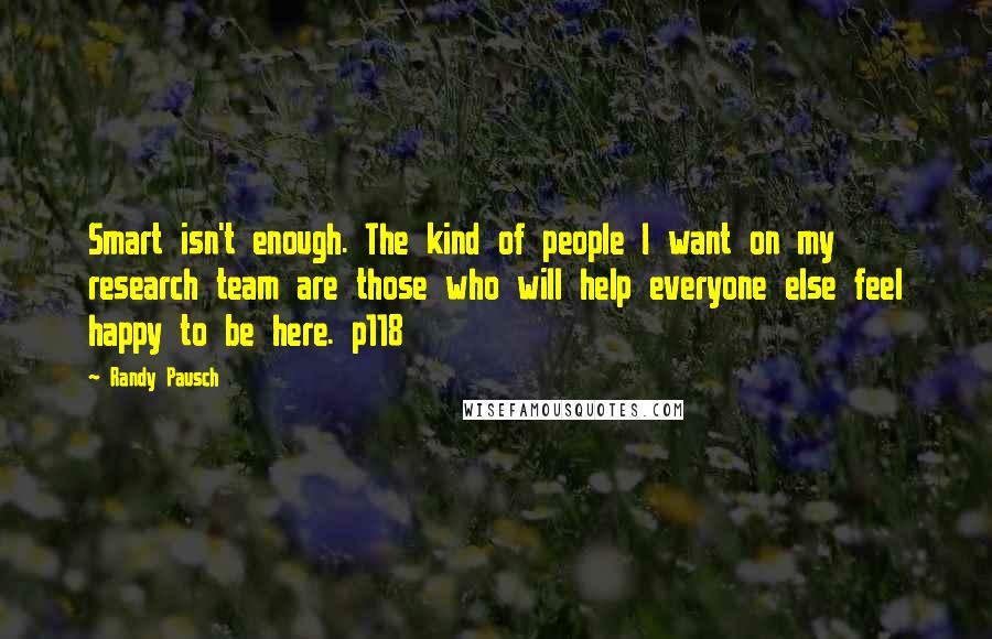 Randy Pausch Quotes: Smart isn't enough. The kind of people I want on my research team are those who will help everyone else feel happy to be here. p118