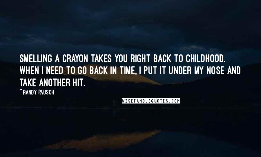 Randy Pausch Quotes: Smelling a crayon takes you right back to childhood. When I need to go back in time, I put it under my nose and take another hit.