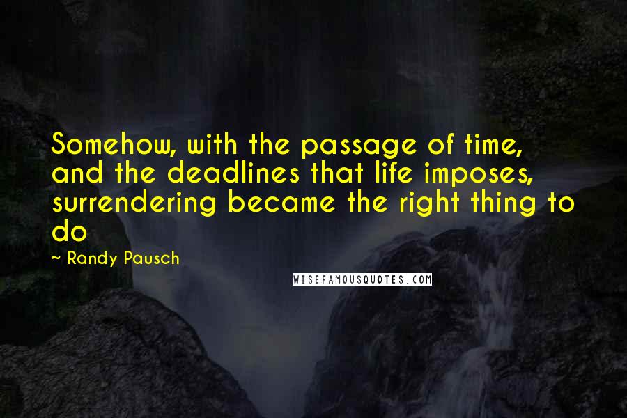 Randy Pausch Quotes: Somehow, with the passage of time, and the deadlines that life imposes, surrendering became the right thing to do