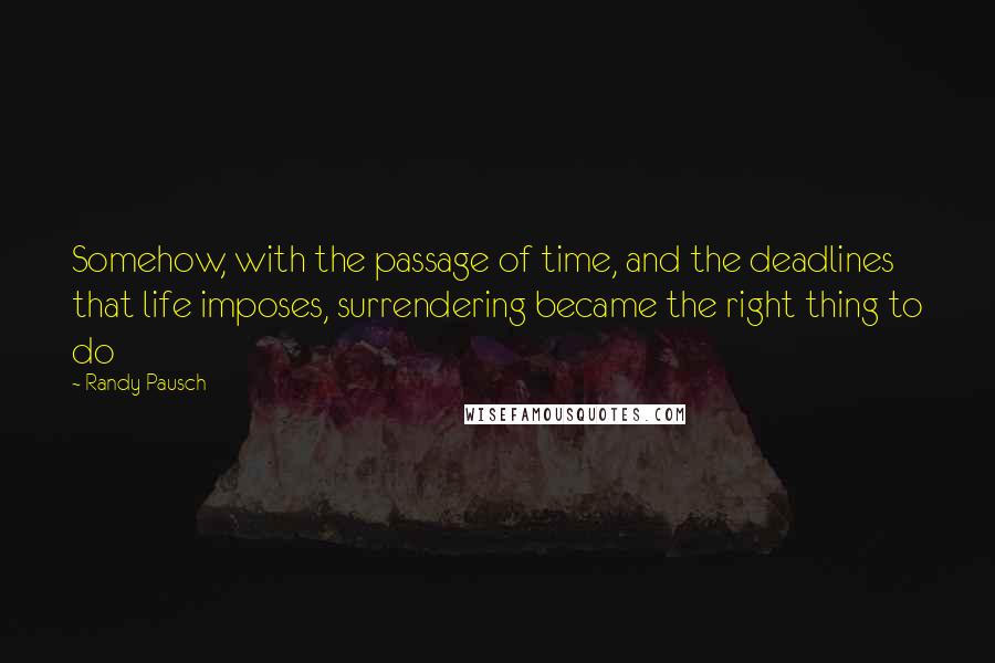 Randy Pausch Quotes: Somehow, with the passage of time, and the deadlines that life imposes, surrendering became the right thing to do