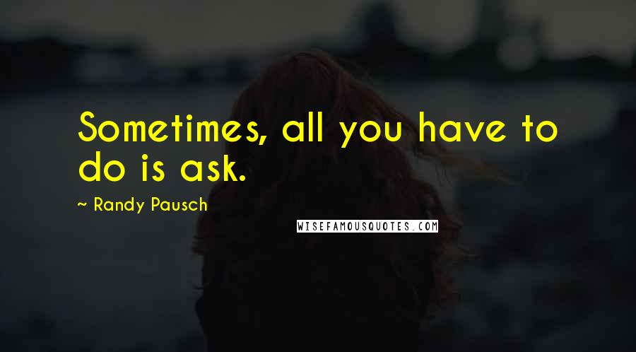 Randy Pausch Quotes: Sometimes, all you have to do is ask.