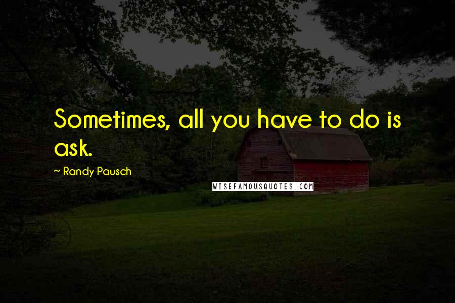 Randy Pausch Quotes: Sometimes, all you have to do is ask.