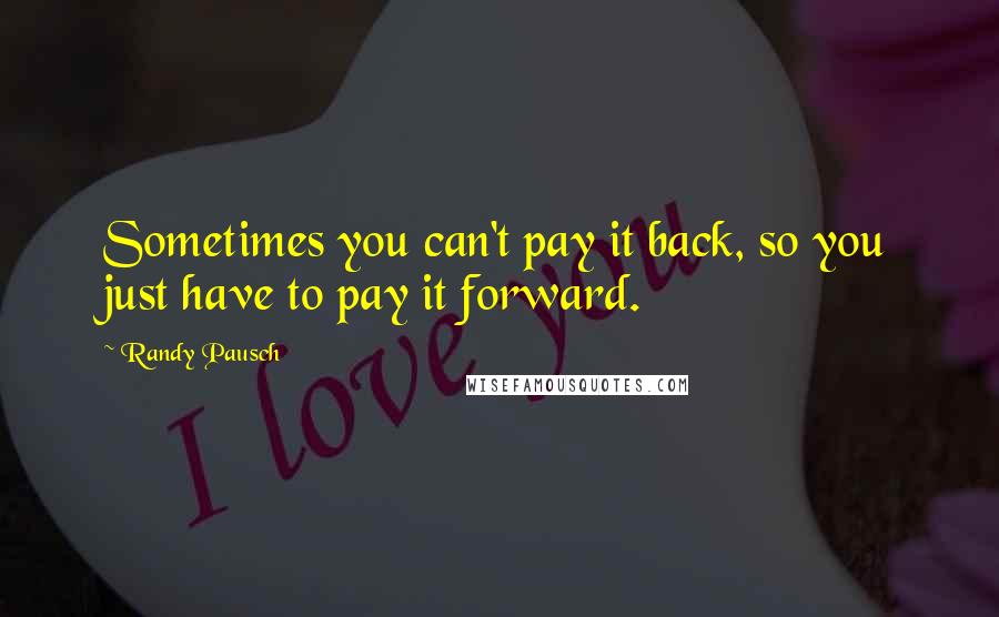 Randy Pausch Quotes: Sometimes you can't pay it back, so you just have to pay it forward.